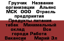 Грузчик › Название организации ­ Альянс-МСК, ООО › Отрасль предприятия ­ Продукты питания, табак › Минимальный оклад ­ 5 000 - Все города Работа » Вакансии   . Марий Эл респ.,Йошкар-Ола г.